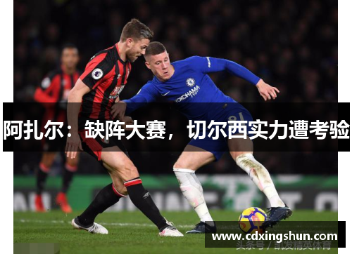 阿扎尔：缺阵大赛，切尔西实力遭考验