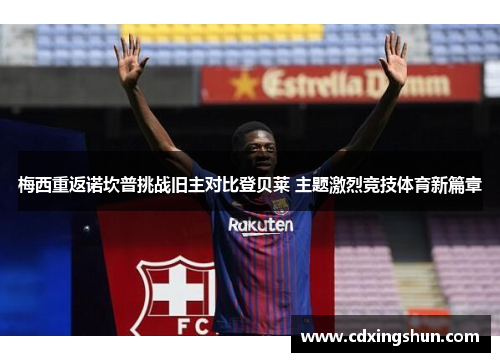 梅西重返诺坎普挑战旧主对比登贝莱 主题激烈竞技体育新篇章